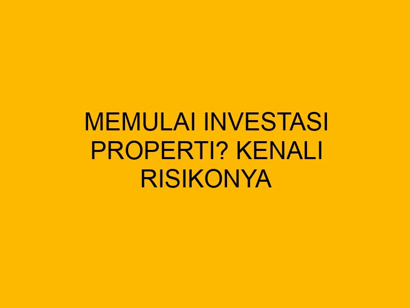 Memulai Investasi Properti? Kenali Risikonya Apa Saja Risiko Yang Perlu Dipertimbangkan Saat Berinvestasi Properti